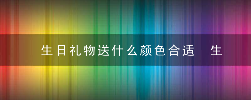 生日礼物送什么颜色合适 生日礼物送哪些颜色合适